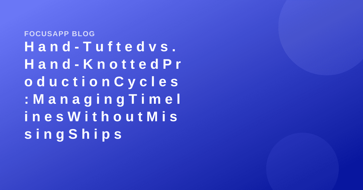 Hand-Tufted vs. Hand-Knotted Production Cycles: Managing Timelines Without Missing Ships