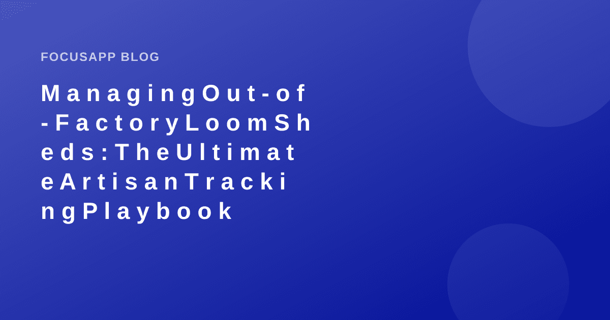 Managing Out-of-Factory Loom Sheds: The Ultimate Artisan Tracking Playbook